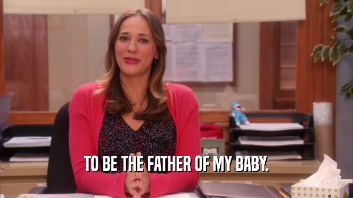 TO BE THE FATHER OF MY BABY.  