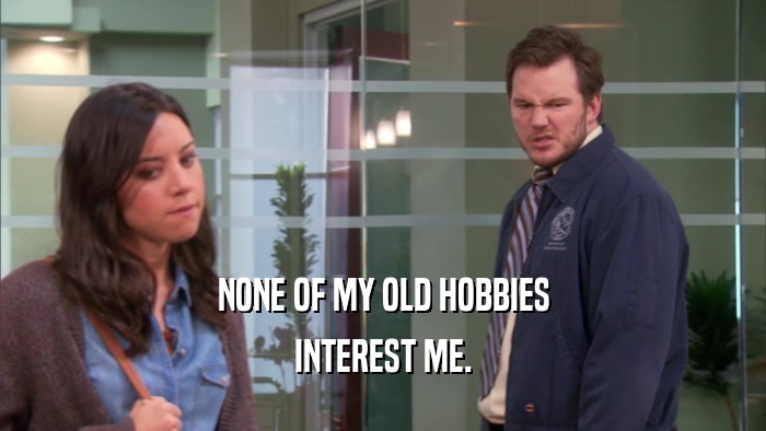 NONE OF MY OLD HOBBIES INTEREST ME. 