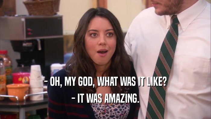 - OH, MY GOD, WHAT WAS IT LIKE? - IT WAS AMAZING. 