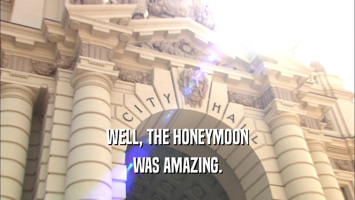 WELL, THE HONEYMOON WAS AMAZING. 
