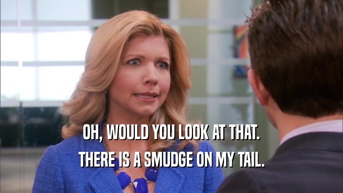 OH, WOULD YOU LOOK AT THAT. THERE IS A SMUDGE ON MY TAIL. 