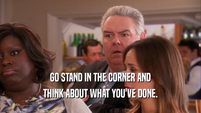GO STAND IN THE CORNER AND THINK ABOUT WHAT YOU'VE DONE. 