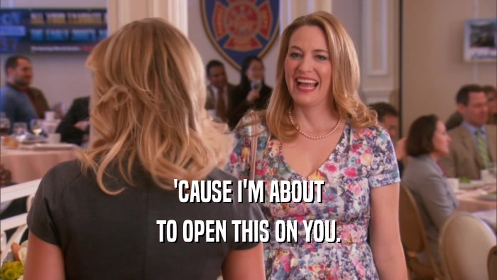 'CAUSE I'M ABOUT TO OPEN THIS ON YOU. 
