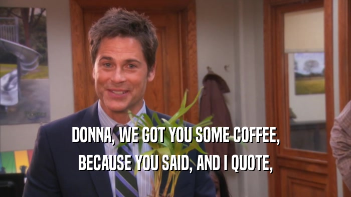 DONNA, WE GOT YOU SOME COFFEE, BECAUSE YOU SAID, AND I QUOTE, 
