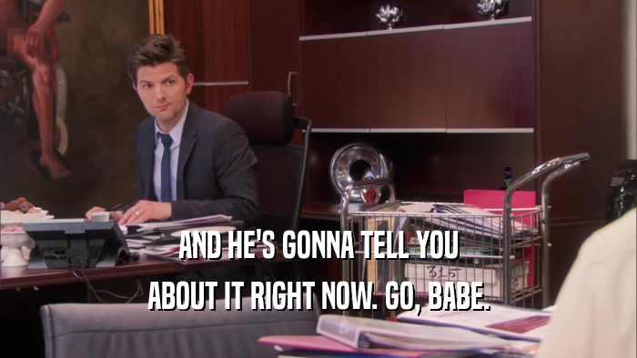 AND HE'S GONNA TELL YOU ABOUT IT RIGHT NOW. GO, BABE. 