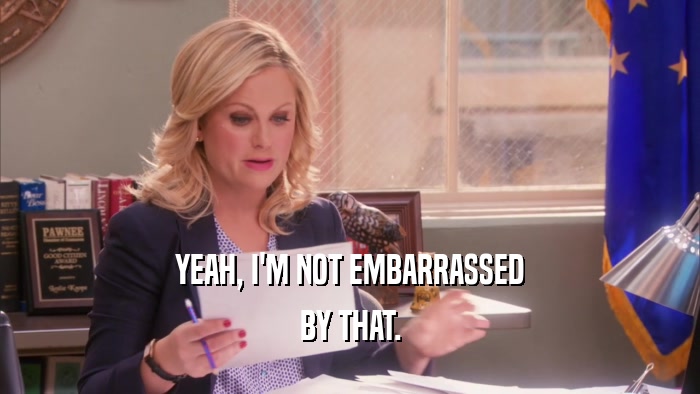 YEAH, I'M NOT EMBARRASSED BY THAT. 