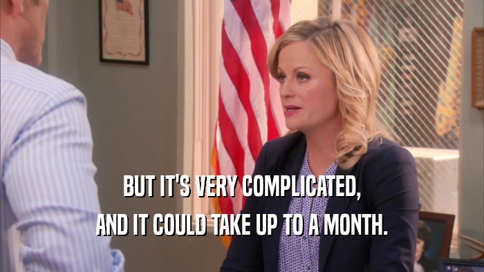 BUT IT'S VERY COMPLICATED, AND IT COULD TAKE UP TO A MONTH. 