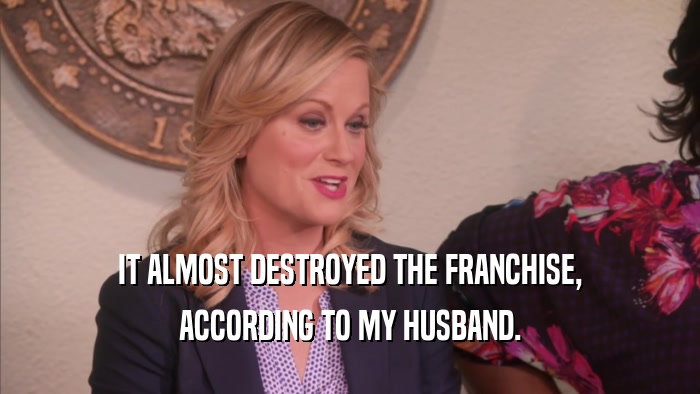 IT ALMOST DESTROYED THE FRANCHISE, ACCORDING TO MY HUSBAND. 