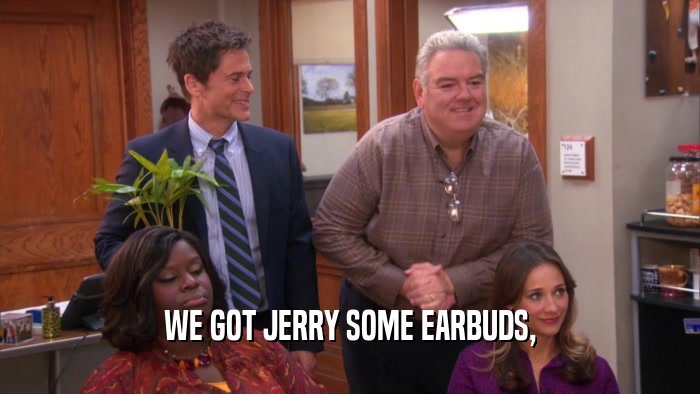 WE GOT JERRY SOME EARBUDS,
  