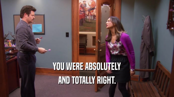 YOU WERE ABSOLUTELY AND TOTALLY RIGHT. 
