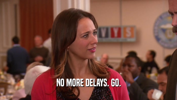 NO MORE DELAYS. GO.  