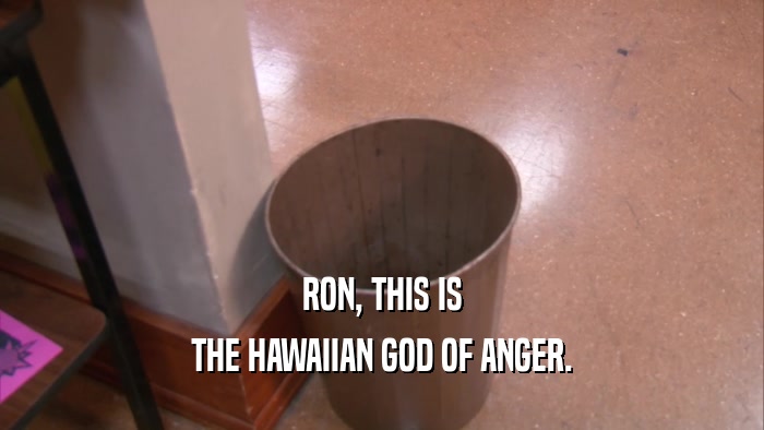 RON, THIS IS THE HAWAIIAN GOD OF ANGER. 