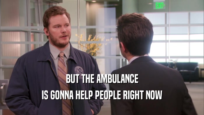 BUT THE AMBULANCE IS GONNA HELP PEOPLE RIGHT NOW 