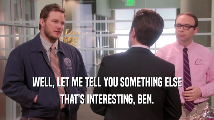 WELL, LET ME TELL YOU SOMETHING ELSE THAT'S INTERESTING, BEN. 
