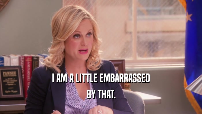 I AM A LITTLE EMBARRASSED BY THAT. 