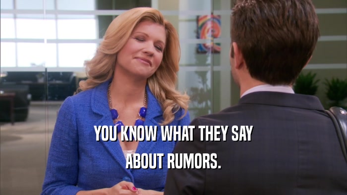 YOU KNOW WHAT THEY SAY ABOUT RUMORS. 