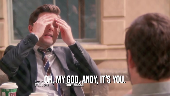OH, MY GOD, ANDY, IT'S YOU.  