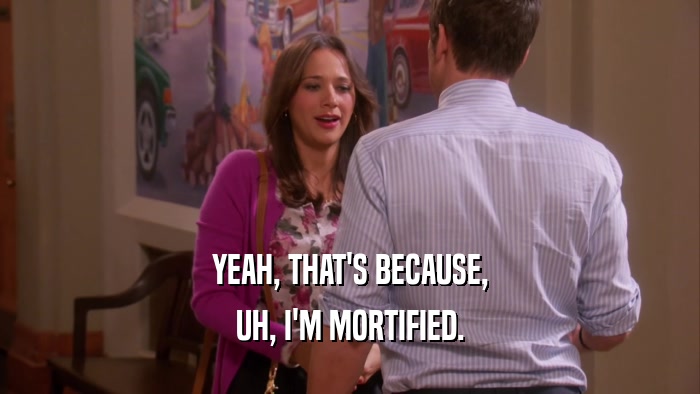 YEAH, THAT'S BECAUSE, UH, I'M MORTIFIED. 