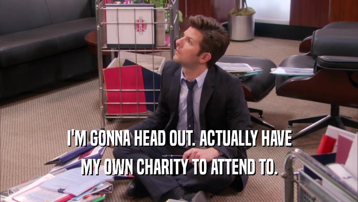 I'M GONNA HEAD OUT. ACTUALLY HAVE MY OWN CHARITY TO ATTEND TO. 
