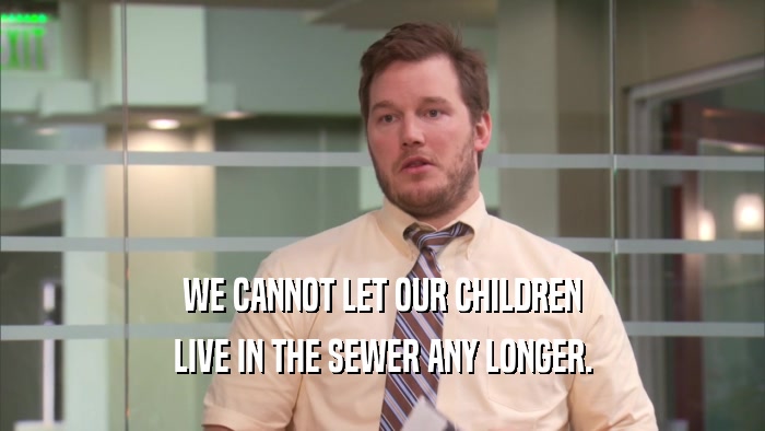 WE CANNOT LET OUR CHILDREN LIVE IN THE SEWER ANY LONGER. 
