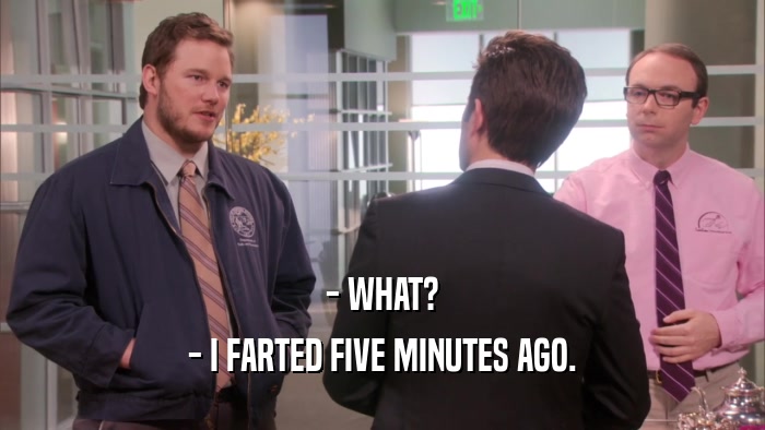 - WHAT? - I FARTED FIVE MINUTES AGO. 