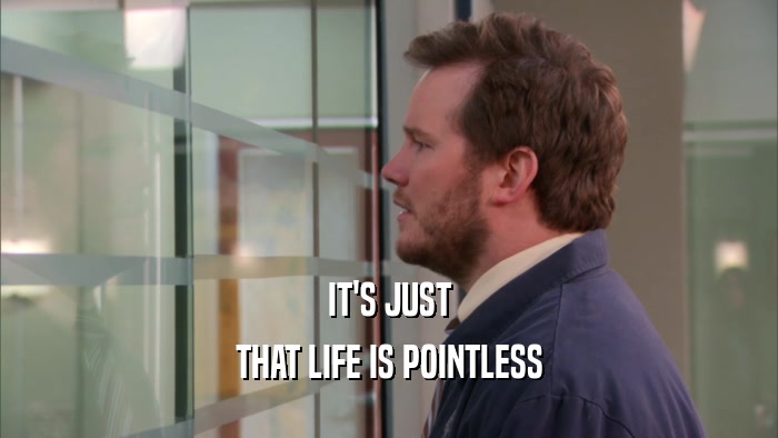 IT'S JUST THAT LIFE IS POINTLESS 