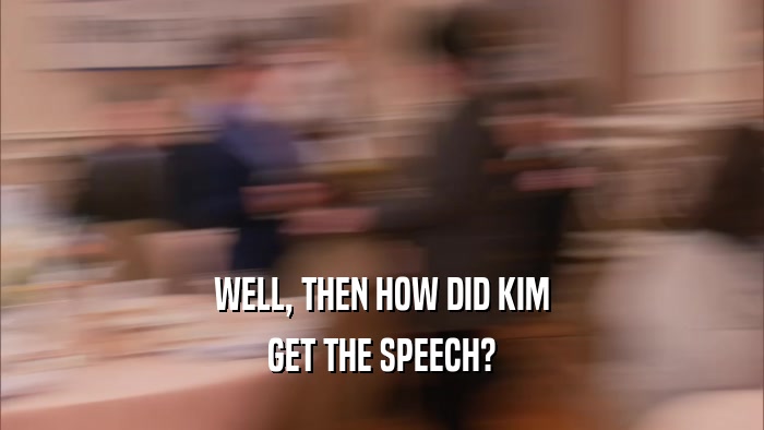 WELL, THEN HOW DID KIM
 GET THE SPEECH?
 