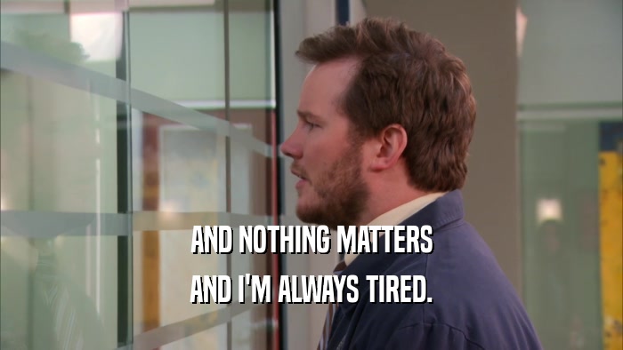 AND NOTHING MATTERS AND I'M ALWAYS TIRED. 