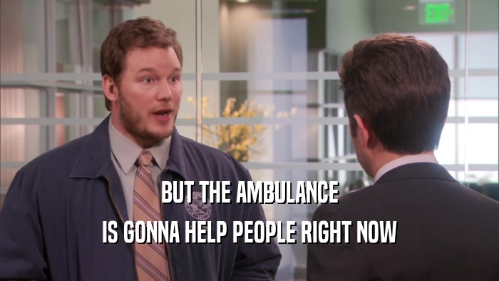 BUT THE AMBULANCE IS GONNA HELP PEOPLE RIGHT NOW 