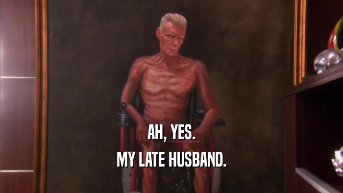 AH, YES. MY LATE HUSBAND. 