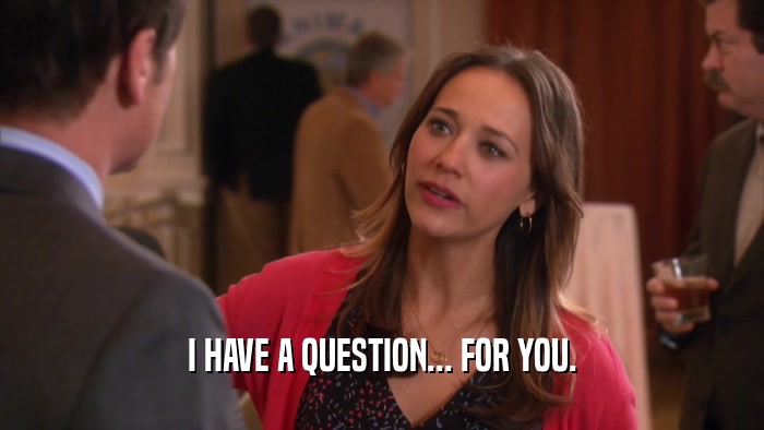 I HAVE A QUESTION... FOR YOU.  