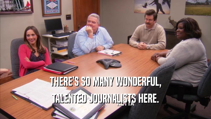 THERE'S SO MANY WONDERFUL, TALENTED JOURNALISTS HERE. 