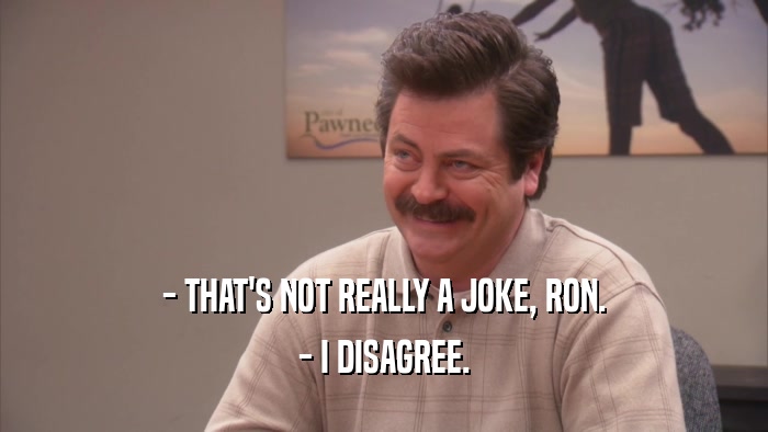 - THAT'S NOT REALLY A JOKE, RON. - I DISAGREE. 