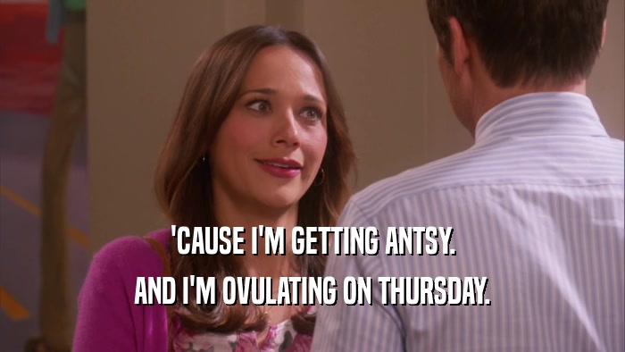 'CAUSE I'M GETTING ANTSY. AND I'M OVULATING ON THURSDAY. 