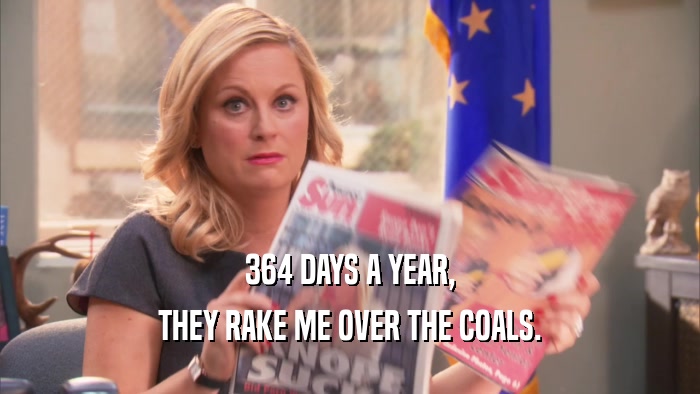 364 DAYS A YEAR, THEY RAKE ME OVER THE COALS. 