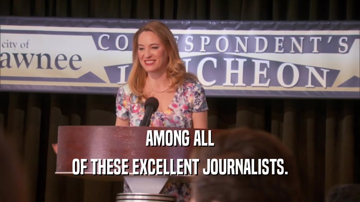 AMONG ALL OF THESE EXCELLENT JOURNALISTS. 