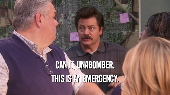 CAN IT, UNABOMBER. THIS IS AN EMERGENCY. 