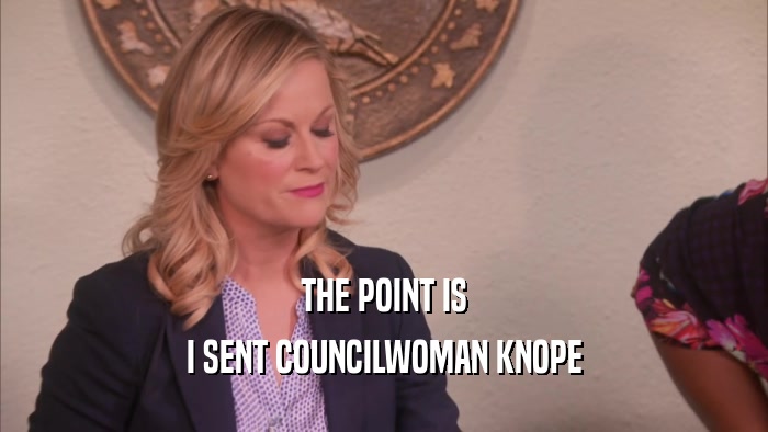THE POINT IS I SENT COUNCILWOMAN KNOPE 