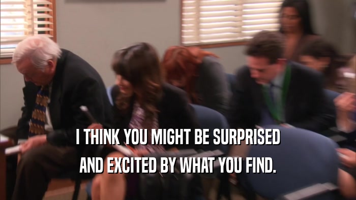 I THINK YOU MIGHT BE SURPRISED AND EXCITED BY WHAT YOU FIND. 