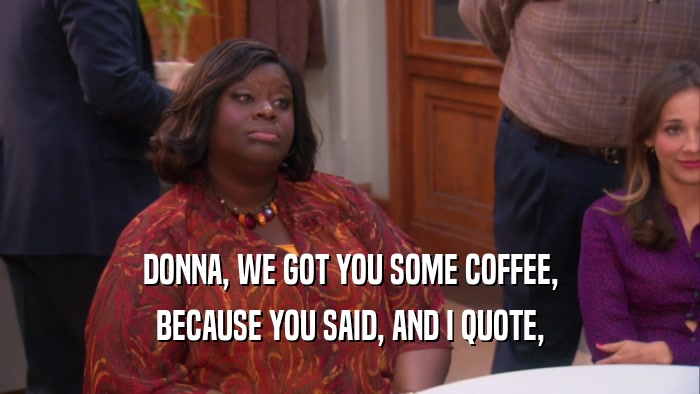 DONNA, WE GOT YOU SOME COFFEE, BECAUSE YOU SAID, AND I QUOTE, 