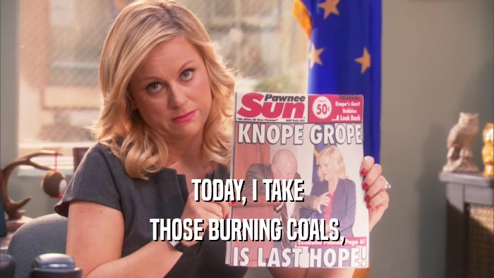 TODAY, I TAKE THOSE BURNING COALS, 
