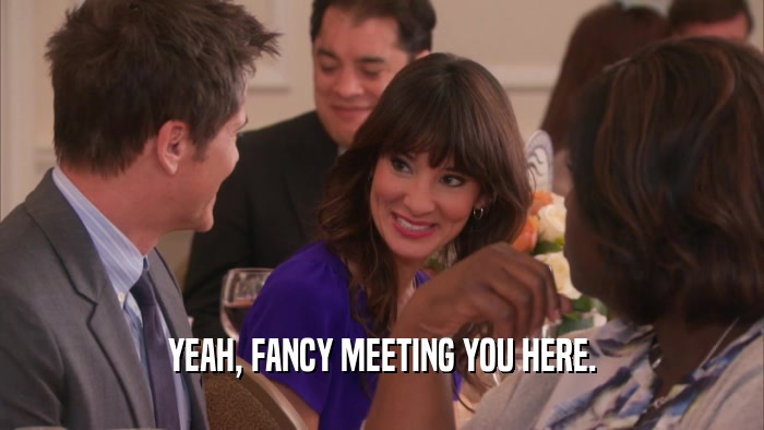 YEAH, FANCY MEETING YOU HERE.  