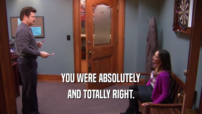 YOU WERE ABSOLUTELY AND TOTALLY RIGHT. 