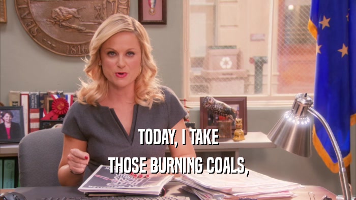 TODAY, I TAKE THOSE BURNING COALS, 
