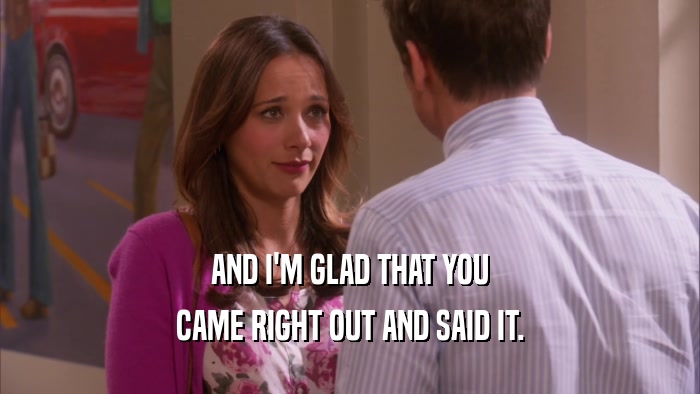 AND I'M GLAD THAT YOU CAME RIGHT OUT AND SAID IT. 