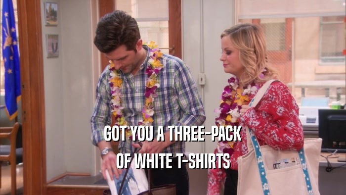 GOT YOU A THREE-PACK
 OF WHITE T-SHIRTS
 