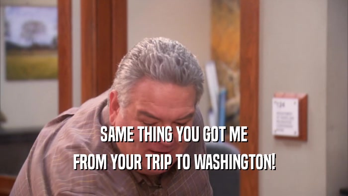 SAME THING YOU GOT ME
 FROM YOUR TRIP TO WASHINGTON!
 