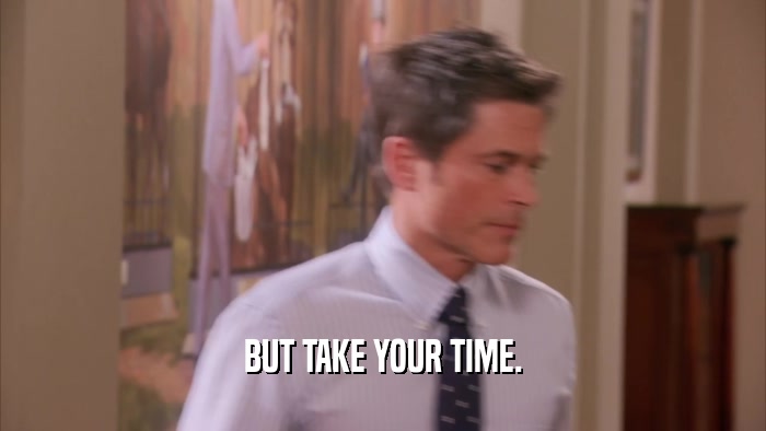 BUT TAKE YOUR TIME.  