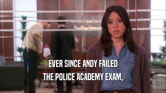 EVER SINCE ANDY FAILED THE POLICE ACADEMY EXAM, 
