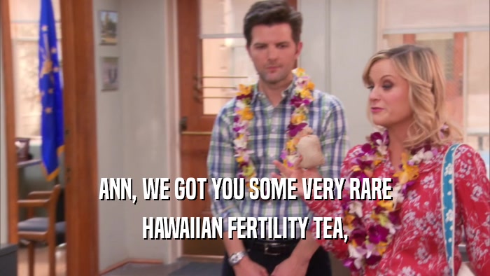 ANN, WE GOT YOU SOME VERY RARE HAWAIIAN FERTILITY TEA, 